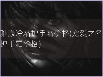 雅漾冷霜護手霜價格(寵愛之名 護手霜價格)