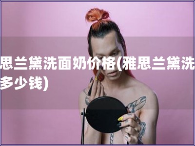 雅思蘭黛洗面奶價格(雅思蘭黛洗面奶多少錢)