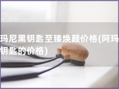 阿瑪尼黑鑰匙至臻煥顏價格(阿瑪尼黑鑰匙的價格)