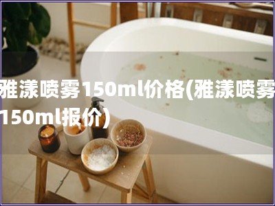 雅漾噴霧150ml價格(雅漾噴霧150ml報價)