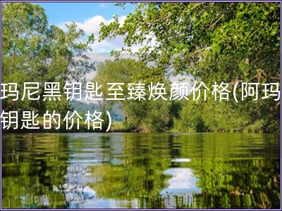 阿瑪尼黑鑰匙至臻煥顏價格(阿瑪尼黑鑰匙的價格)