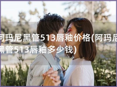 阿瑪尼黑管513唇釉價格(阿瑪尼黑管513唇釉多少錢)