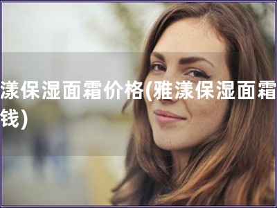 雅漾保濕面霜價格(雅漾保濕面霜多少錢)