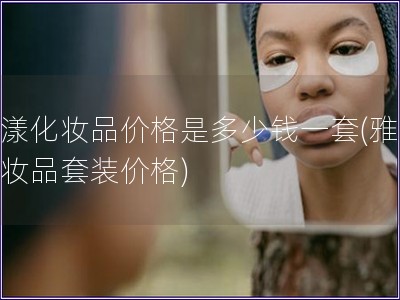 雅漾化妝品價格是多少錢一套(雅漾化妝品套裝價格)