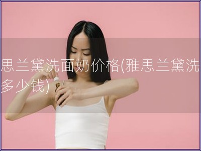 雅思蘭黛洗面奶價格(雅思蘭黛洗面奶多少錢)