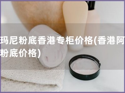 阿瑪尼粉底香港專柜價格(香港阿瑪尼粉底價格)