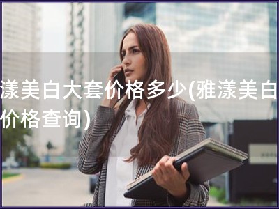 雅漾美白大套價格多少(雅漾美白大套價格查詢)