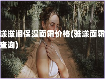 雅漾滋潤保濕面霜價格(雅漾面霜價格查詢)
