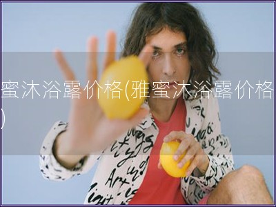 雅蜜沐浴露價格(雅蜜沐浴露價格查詢)