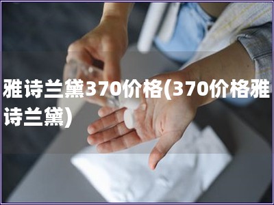 雅詩蘭黛370價格(370價格雅詩蘭黛)