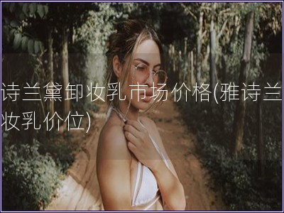 雅詩蘭黛卸妝乳市場價格(雅詩蘭黛卸妝乳價位)