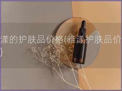 雅漾的護(hù)膚品價(jià)格(雅漾護(hù)膚品價(jià)格表)