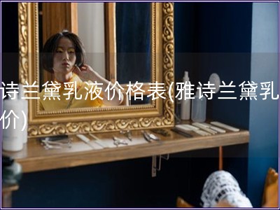 雅詩蘭黛乳液價格表(雅詩蘭黛乳液報價)