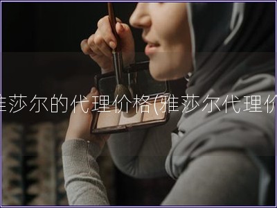 雅莎爾的代理價格(雅莎爾代理價) 雅莎爾的代理價格(雅莎爾代理價)