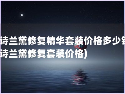 雅詩蘭黛修復精華套裝價格多少錢(雅詩蘭黛修復套裝價格)