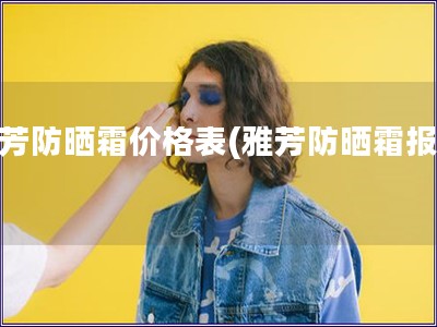 雅芳防曬霜價格表(雅芳防曬霜報價) 雅芳防曬霜價格表(雅芳防曬霜報價)