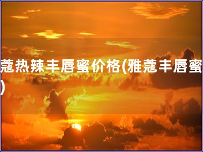 雅蔻熱辣豐唇蜜價格(雅蔻豐唇蜜價格) 雅蔻熱辣豐唇蜜價格(雅蔻豐唇蜜價格)