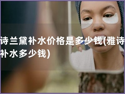 雅詩蘭黛補水價格是多少錢(雅詩蘭黛補水多少錢)