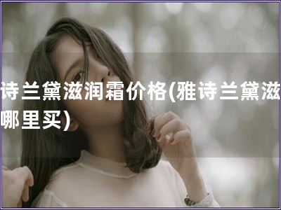 雅詩蘭黛滋潤霜價格(雅詩蘭黛滋潤霜哪里買)