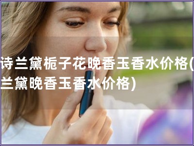 雅詩蘭黛梔子花晚香玉香水價(jià)格(雅詩蘭黛晚香玉香水價(jià)格)