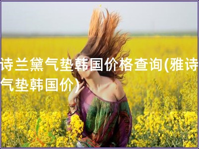 雅詩(shī)蘭黛氣墊韓國(guó)價(jià)格查詢(雅詩(shī)蘭黛氣墊韓國(guó)價(jià))