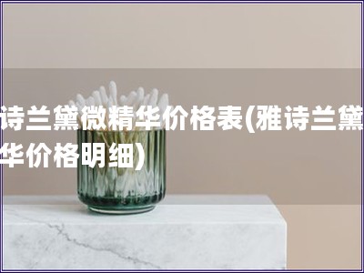 雅詩蘭黛微精華價格表(雅詩蘭黛微精華價格明細(xì))