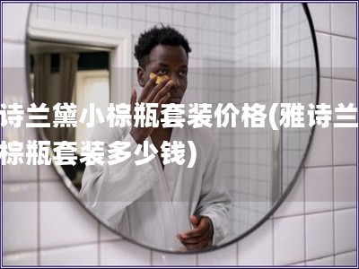 雅詩蘭黛小棕瓶套裝價格(雅詩蘭黛小棕瓶套裝多少錢) 雅詩蘭黛小棕瓶套裝價格(雅詩蘭黛小棕瓶套裝多少錢)