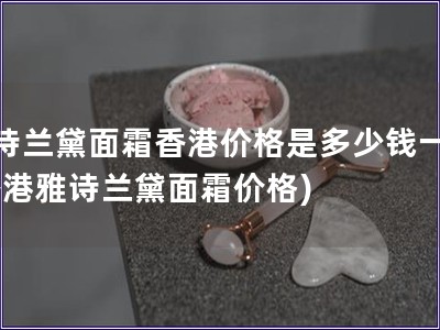 雅詩蘭黛面霜香港價(jià)格是多少錢一瓶(香港雅詩蘭黛面霜價(jià)格)