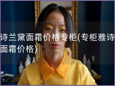 雅詩(shī)蘭黛面霜價(jià)格專柜(專柜雅詩(shī)蘭黛面霜價(jià)格)