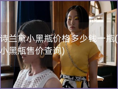 雅詩蘭黛小黑瓶價格多少錢一瓶(雅詩小黑瓶售價查詢)