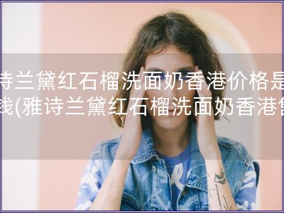 雅詩蘭黛紅石榴洗面奶香港價格是多少錢(雅詩蘭黛紅石榴