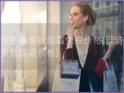 雅詩蘭黛多效面霜免稅價格(雅詩蘭黛多效面霜價格)