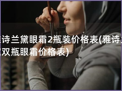 雅詩蘭黛眼霜2瓶裝價格表(雅詩蘭黛雙瓶眼霜價格表)