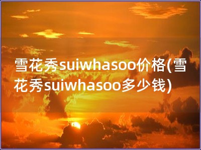 雪花秀suiwhasoo價格(雪花秀suiwhasoo多少錢)