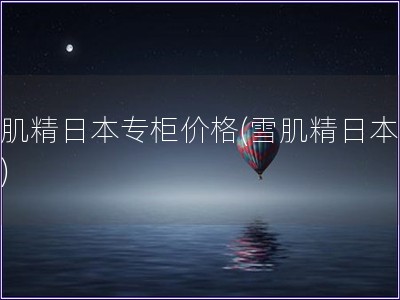 雪肌精日本專柜價格(雪肌精日本買價)