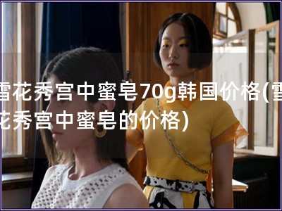 雪花秀宮中蜜皂70g韓國(guó)價(jià)格(雪花秀宮中蜜皂的價(jià)格)