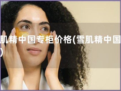 雪肌精中國專柜價格(雪肌精中國價格)