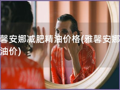 雅馨安娜減肥精油價格(雅馨安娜瘦身油價)