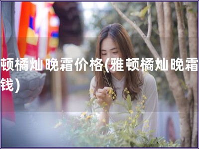 雅頓橘燦晚霜價格(雅頓橘燦晚霜多少錢)