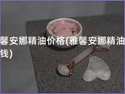 雅馨安娜精油價格(雅馨安娜精油多少錢)
