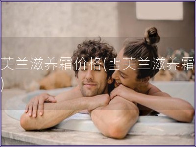 雪芙蘭滋養霜價格(雪芙蘭滋養霜多貴)