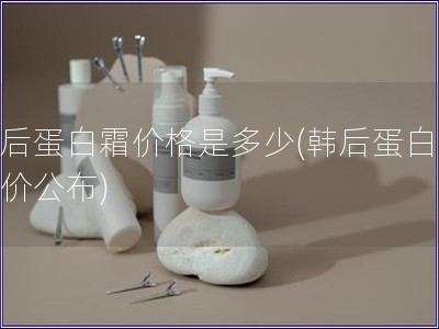 韓后蛋白霜價格是多少(韓后蛋白霜售價公布)