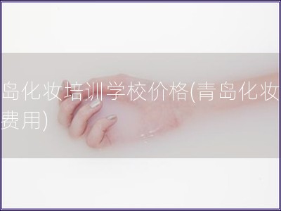 青島化妝培訓(xùn)學(xué)校價格(青島化妝學(xué)校費用)