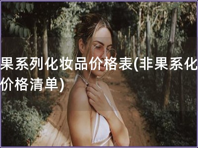 非果系列化妝品價格表(非果系化妝品價格清單)