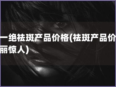 靚一絕祛斑產品價格(祛斑產品價格美麗驚人)