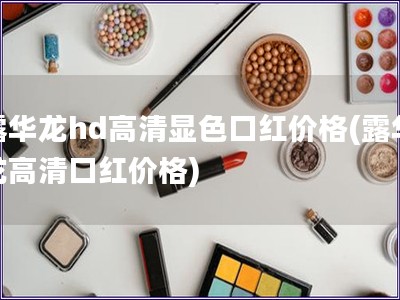 露華龍hd高清顯色口紅價(jià)格(露華龍高清口紅價(jià)格)