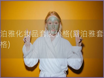 露泊雅化妝品套裝價格(露泊雅套裝價格)