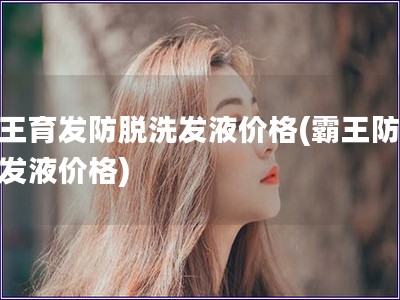 霸王育發防脫洗發液價格(霸王防脫洗發液價格)