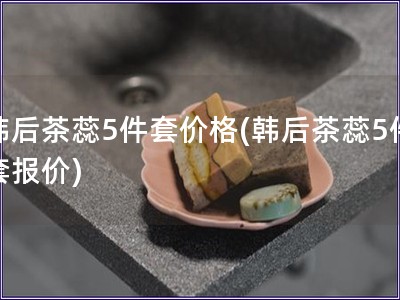 韓后茶蕊5件套價格(韓后茶蕊5件套報價)