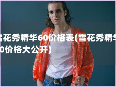 雪花秀精華60價格表(雪花秀精華60價格大公開)